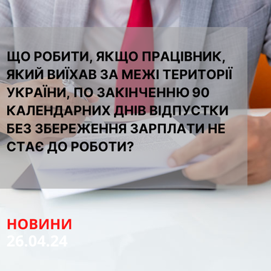 Що робити, якщо працівник, який виїхав за межі території України, по закінченню 90 календарних днів відпустки без збереження зарплати не стає до роботи?